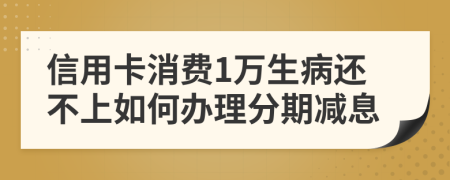 信用卡消费1万生病还不上如何办理分期减息