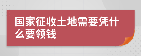 国家征收土地需要凭什么要领钱