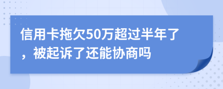 信用卡拖欠50万超过半年了，被起诉了还能协商吗