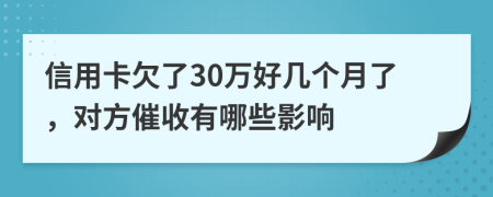 信用卡欠了30万好几个月了，对方催收有哪些影响