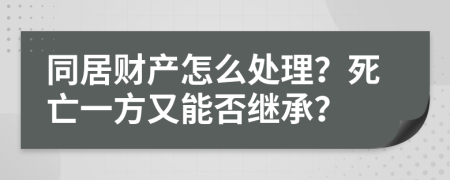 同居财产怎么处理？死亡一方又能否继承？