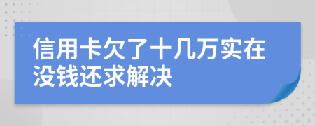 信用卡欠了十几万实在没钱还求解决