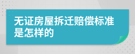 无证房屋拆迁赔偿标准是怎样的