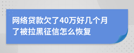 网络贷款欠了40万好几个月了被拉黑征信怎么恢复