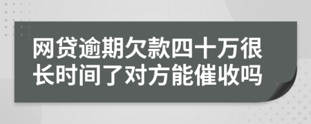 网贷逾期欠款四十万很长时间了对方能催收吗
