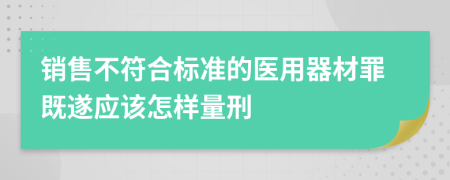 销售不符合标准的医用器材罪既遂应该怎样量刑