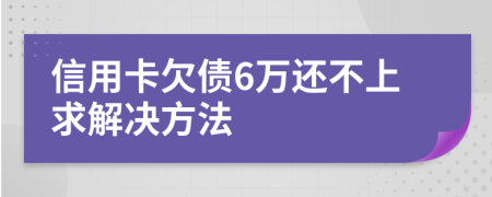 信用卡欠债6万还不上求解决方法