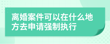 离婚案件可以在什么地方去申请强制执行