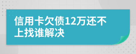 信用卡欠债12万还不上找谁解决
