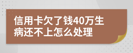 信用卡欠了钱40万生病还不上怎么处理