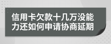 信用卡欠款十几万没能力还如何申请协商延期