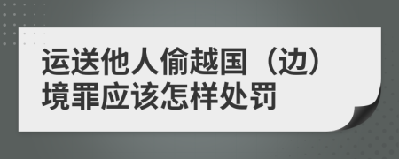 运送他人偷越国（边）境罪应该怎样处罚