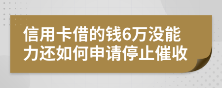 信用卡借的钱6万没能力还如何申请停止催收