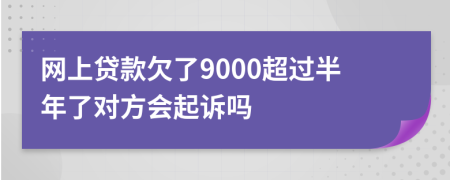 网上贷款欠了9000超过半年了对方会起诉吗