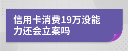 信用卡消费19万没能力还会立案吗