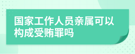 国家工作人员亲属可以构成受贿罪吗