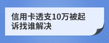 信用卡透支10万被起诉找谁解决