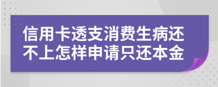 信用卡透支消费生病还不上怎样申请只还本金