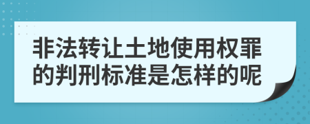 非法转让土地使用权罪的判刑标准是怎样的呢