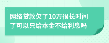 网络贷款欠了10万很长时间了可以只给本金不给利息吗
