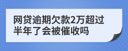 网贷逾期欠款2万超过半年了会被催收吗