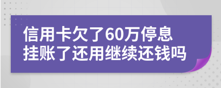 信用卡欠了60万停息挂账了还用继续还钱吗