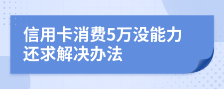 信用卡消费5万没能力还求解决办法