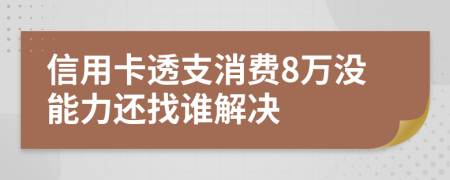 信用卡透支消费8万没能力还找谁解决