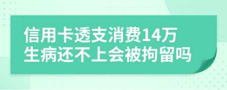 信用卡透支消费14万生病还不上会被拘留吗