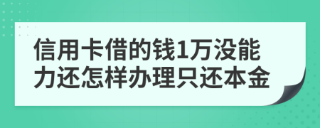 信用卡借的钱1万没能力还怎样办理只还本金