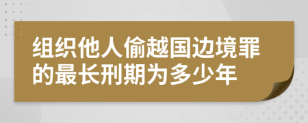 组织他人偷越国边境罪的最长刑期为多少年