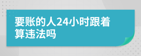 要账的人24小时跟着算违法吗