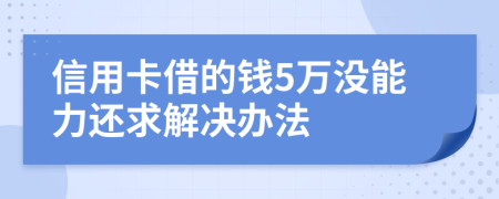 信用卡借的钱5万没能力还求解决办法