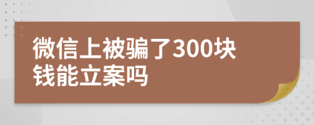 微信上被骗了300块钱能立案吗