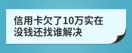 信用卡欠了10万实在没钱还找谁解决