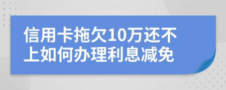 信用卡拖欠10万还不上如何办理利息减免