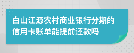 白山江源农村商业银行分期的信用卡账单能提前还款吗