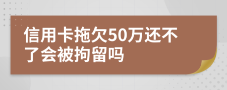 信用卡拖欠50万还不了会被拘留吗