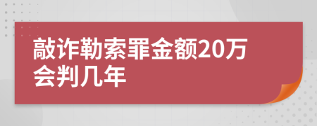 敲诈勒索罪金额20万会判几年