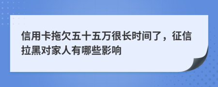 信用卡拖欠五十五万很长时间了，征信拉黑对家人有哪些影响