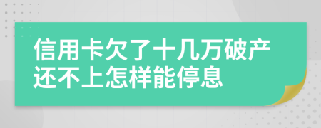 信用卡欠了十几万破产还不上怎样能停息