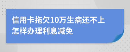 信用卡拖欠10万生病还不上怎样办理利息减免