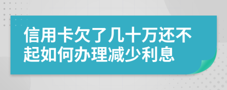 信用卡欠了几十万还不起如何办理减少利息