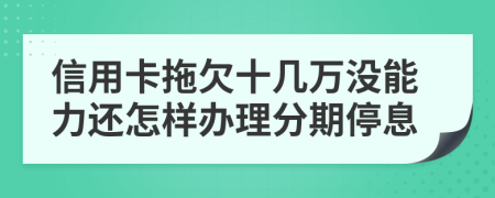 信用卡拖欠十几万没能力还怎样办理分期停息