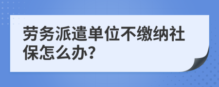 劳务派遣单位不缴纳社保怎么办？