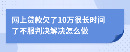 网上贷款欠了10万很长时间了不服判决解决怎么做