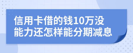 信用卡借的钱10万没能力还怎样能分期减息