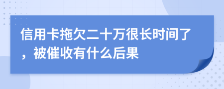 信用卡拖欠二十万很长时间了，被催收有什么后果