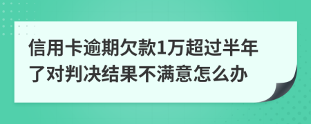 信用卡逾期欠款1万超过半年了对判决结果不满意怎么办