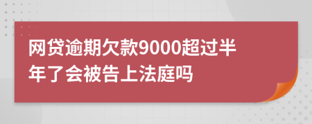 网贷逾期欠款9000超过半年了会被告上法庭吗